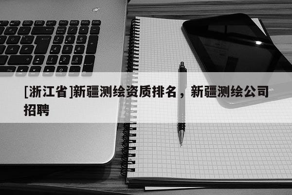 [浙江省]新疆測繪資質排名，新疆測繪公司招聘