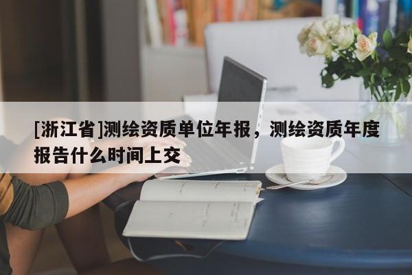 [浙江省]測繪資質單位年報，測繪資質年度報告什么時間上交