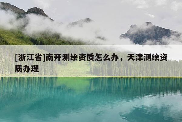 [浙江省]南開測繪資質怎么辦，天津測繪資質辦理
