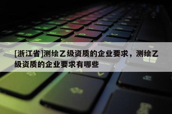 [浙江省]測繪乙級資質的企業要求，測繪乙級資質的企業要求有哪些
