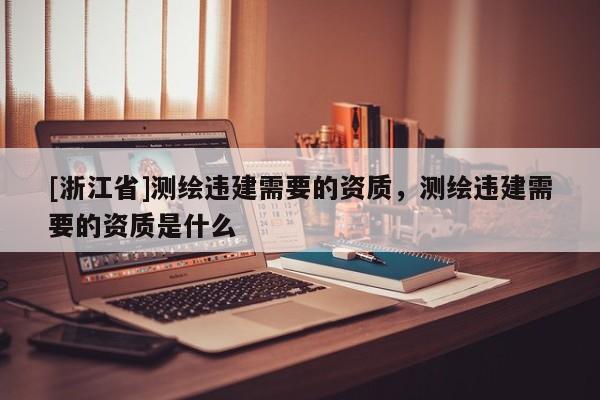 [浙江省]測繪違建需要的資質，測繪違建需要的資質是什么