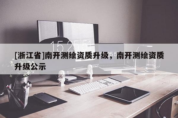 [浙江省]南開測繪資質(zhì)升級，南開測繪資質(zhì)升級公示