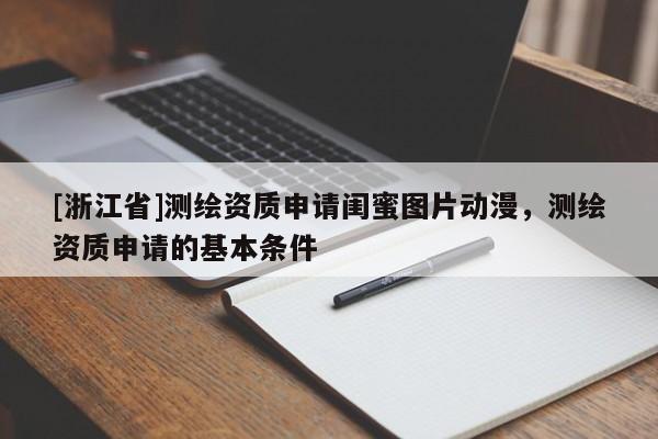 [浙江省]測繪資質(zhì)申請閨蜜圖片動漫，測繪資質(zhì)申請的基本條件