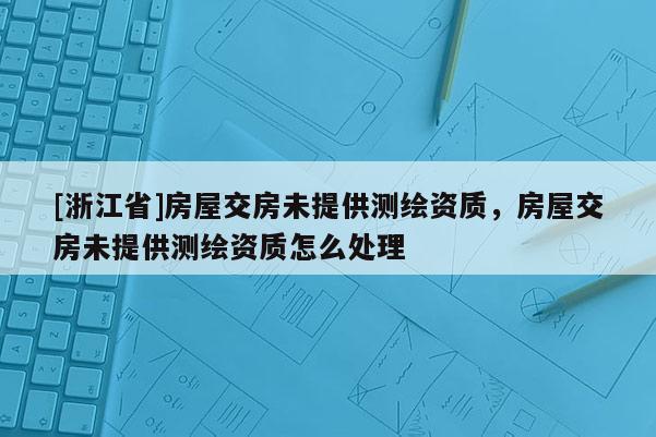[浙江省]房屋交房未提供測繪資質，房屋交房未提供測繪資質怎么處理