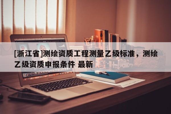 [浙江省]測繪資質工程測量乙級標準，測繪乙級資質申報條件 最新
