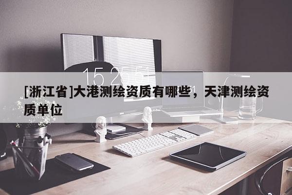 [浙江省]大港測繪資質有哪些，天津測繪資質單位