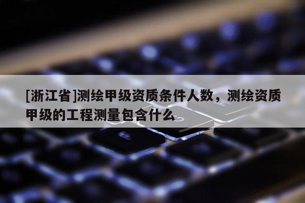 [浙江省]測繪甲級資質條件人數，測繪資質甲級的工程測量包含什么