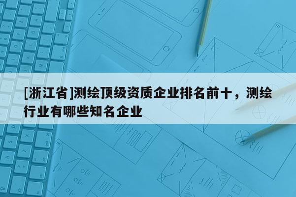 [浙江省]測繪頂級資質企業排名前十，測繪行業有哪些知名企業