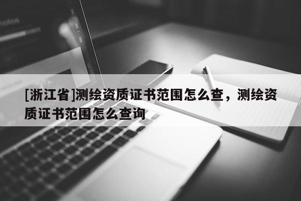 [浙江省]測繪資質證書范圍怎么查，測繪資質證書范圍怎么查詢