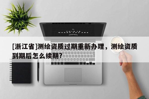 [浙江省]測繪資質過期重新辦理，測繪資質到期后怎么續期?