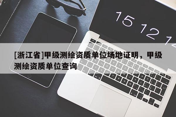 [浙江省]甲級測繪資質(zhì)單位場地證明，甲級測繪資質(zhì)單位查詢