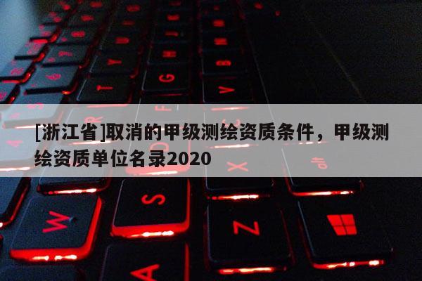[浙江省]取消的甲級測繪資質條件，甲級測繪資質單位名錄2020