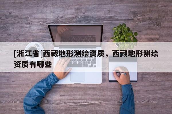 [浙江省]西藏地形測繪資質，西藏地形測繪資質有哪些