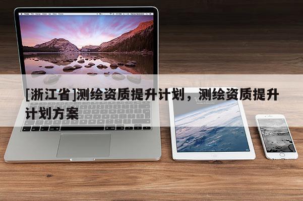 [浙江省]測(cè)繪資質(zhì)提升計(jì)劃，測(cè)繪資質(zhì)提升計(jì)劃方案