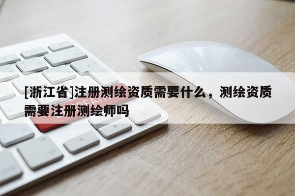 [浙江省]注冊測繪資質需要什么，測繪資質需要注冊測繪師嗎