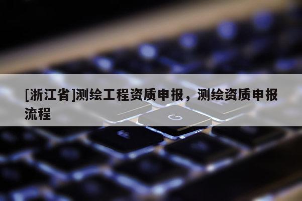 [浙江省]測繪工程資質申報，測繪資質申報流程