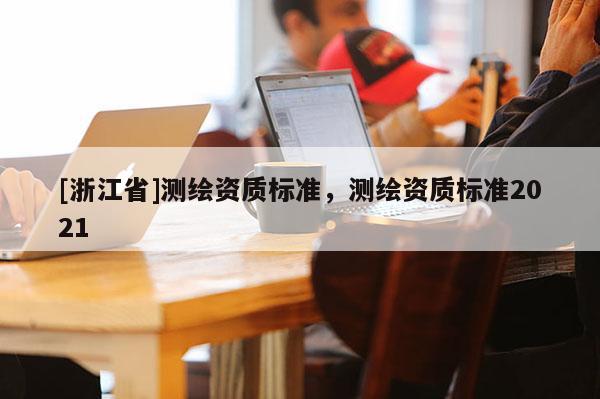[浙江省]測繪資質標準，測繪資質標準2021