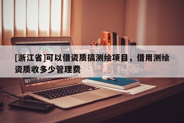 [浙江省]可以借資質(zhì)搞測繪項目，借用測繪資質(zhì)收多少管理費