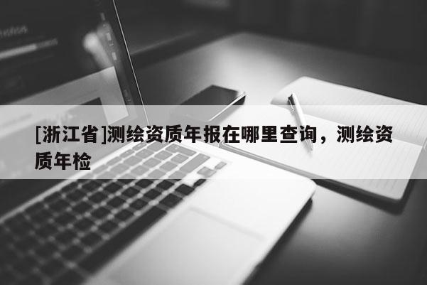 [浙江省]測繪資質年報在哪里查詢，測繪資質年檢