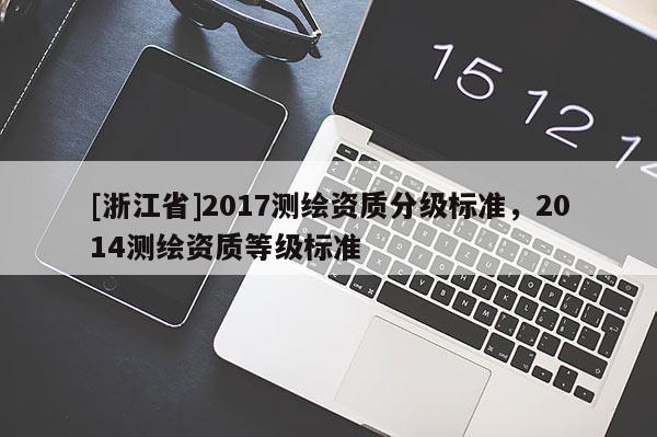 [浙江省]2017測(cè)繪資質(zhì)分級(jí)標(biāo)準(zhǔn)，2014測(cè)繪資質(zhì)等級(jí)標(biāo)準(zhǔn)