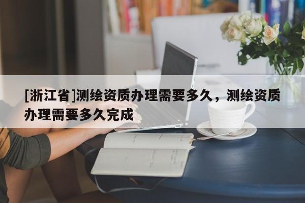 [浙江省]測繪資質辦理需要多久，測繪資質辦理需要多久完成