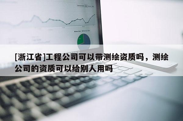 [浙江省]工程公司可以帶測(cè)繪資質(zhì)嗎，測(cè)繪公司的資質(zhì)可以給別人用嗎
