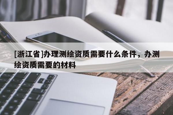 [浙江省]辦理測繪資質需要什么條件，辦測繪資質需要的材料