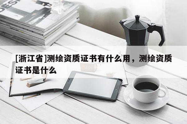 [浙江省]測繪資質(zhì)證書有什么用，測繪資質(zhì)證書是什么