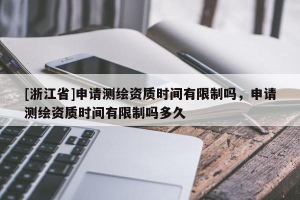 [浙江省]申請測繪資質(zhì)時間有限制嗎，申請測繪資質(zhì)時間有限制嗎多久