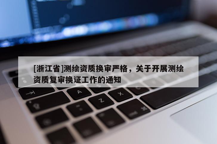 [浙江省]測繪資質(zhì)換審嚴格，關(guān)于開展測繪資質(zhì)復(fù)審換證工作的通知