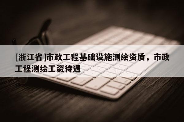 [浙江省]市政工程基礎設施測繪資質，市政工程測繪工資待遇