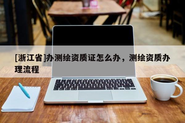 [浙江省]辦測繪資質證怎么辦，測繪資質辦理流程