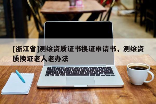 [浙江省]測繪資質(zhì)證書換證申請書，測繪資質(zhì)換證老人老辦法