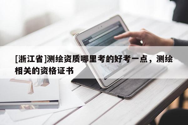 [浙江省]測繪資質(zhì)哪里考的好考一點，測繪相關(guān)的資格證書