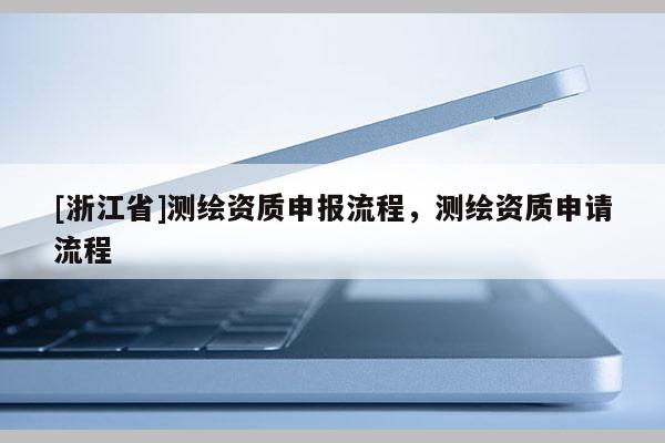 [浙江省]測(cè)繪資質(zhì)申報(bào)流程，測(cè)繪資質(zhì)申請(qǐng)流程