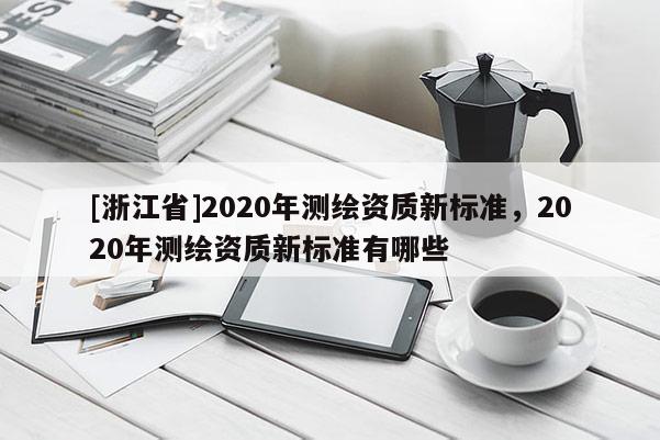 [浙江省]2020年測繪資質新標準，2020年測繪資質新標準有哪些