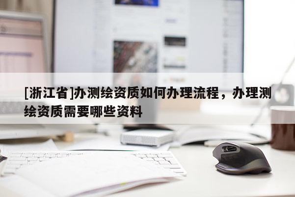 [浙江省]辦測(cè)繪資質(zhì)如何辦理流程，辦理測(cè)繪資質(zhì)需要哪些資料