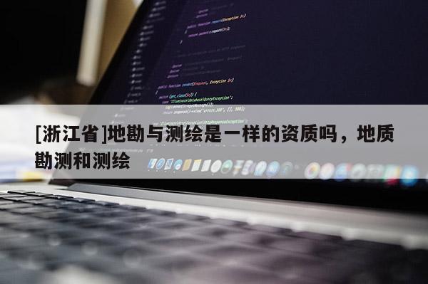 [浙江省]地勘與測繪是一樣的資質嗎，地質勘測和測繪