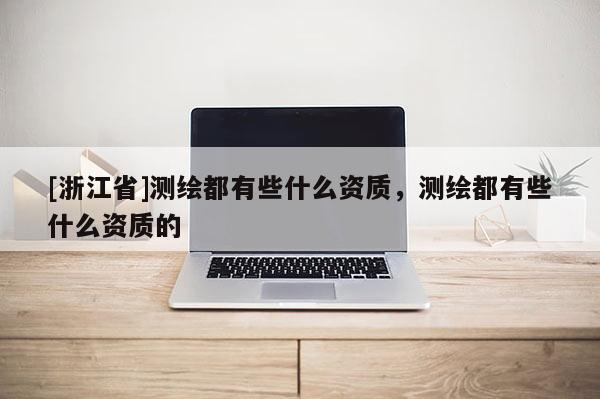 [浙江省]測繪都有些什么資質(zhì)，測繪都有些什么資質(zhì)的