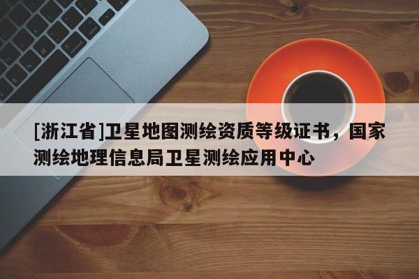 [浙江省]衛星地圖測繪資質等級證書，國家測繪地理信息局衛星測繪應用中心