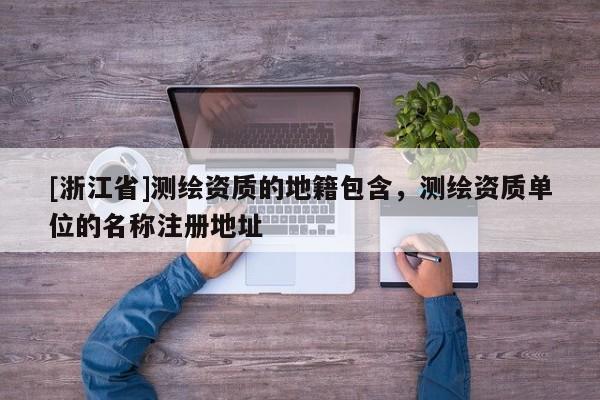 [浙江省]測繪資質的地籍包含，測繪資質單位的名稱注冊地址