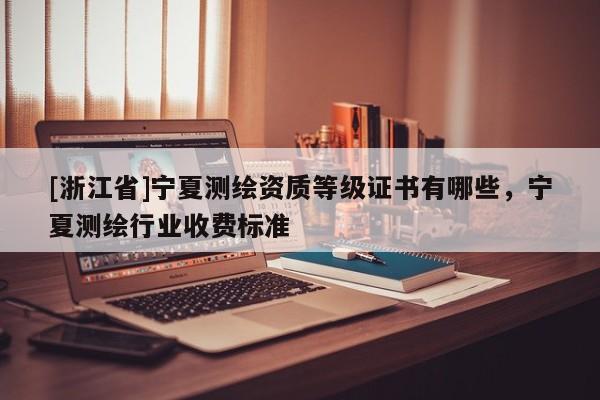 [浙江省]寧夏測繪資質(zhì)等級證書有哪些，寧夏測繪行業(yè)收費標準