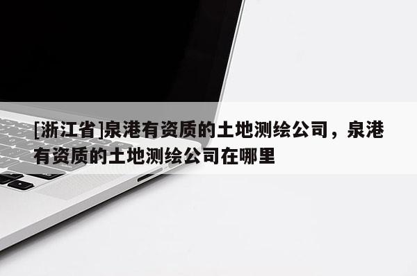 [浙江省]泉港有資質的土地測繪公司，泉港有資質的土地測繪公司在哪里