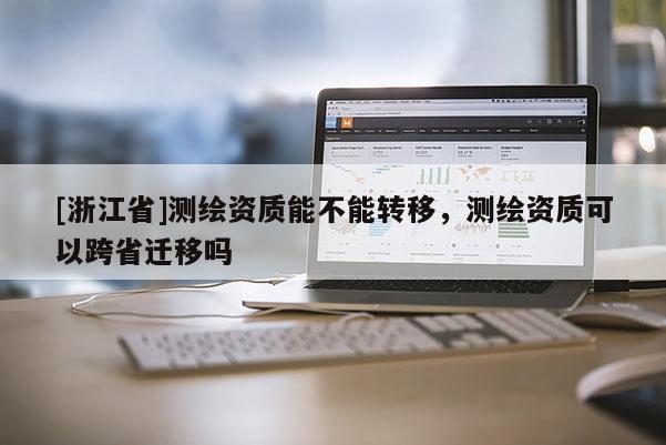 [浙江省]測繪資質能不能轉移，測繪資質可以跨省遷移嗎