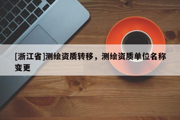 [浙江省]測繪資質(zhì)轉(zhuǎn)移，測繪資質(zhì)單位名稱變更