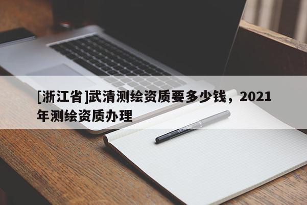 [浙江省]武清測繪資質要多少錢，2021年測繪資質辦理