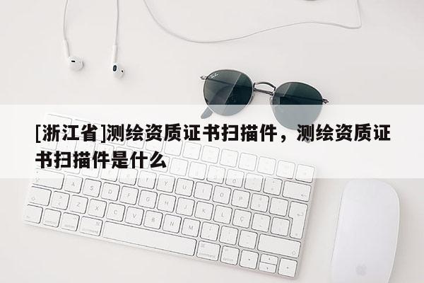 [浙江省]測繪資質證書掃描件，測繪資質證書掃描件是什么