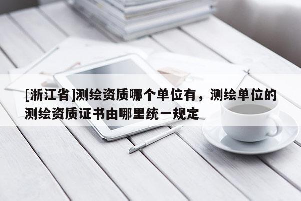 [浙江省]測繪資質(zhì)哪個單位有，測繪單位的測繪資質(zhì)證書由哪里統(tǒng)一規(guī)定