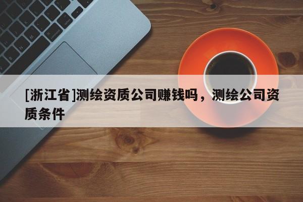 [浙江省]測(cè)繪資質(zhì)公司賺錢嗎，測(cè)繪公司資質(zhì)條件