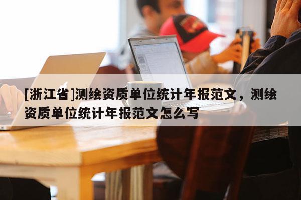 [浙江省]測繪資質(zhì)單位統(tǒng)計年報范文，測繪資質(zhì)單位統(tǒng)計年報范文怎么寫
